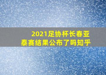 2021足协杯长春亚泰赛结果公布了吗知乎