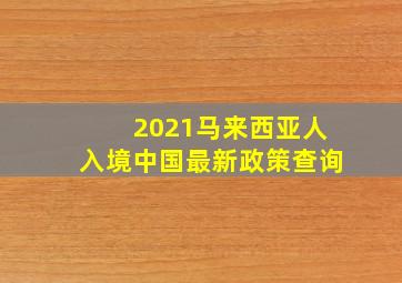 2021马来西亚人入境中国最新政策查询