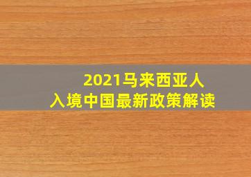 2021马来西亚人入境中国最新政策解读