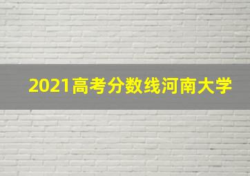 2021高考分数线河南大学