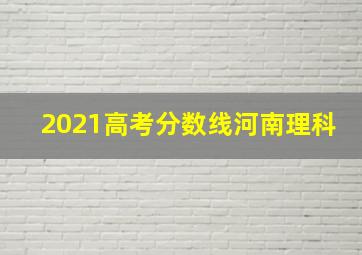 2021高考分数线河南理科