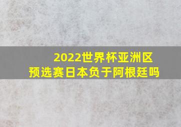 2022世界杯亚洲区预选赛日本负于阿根廷吗