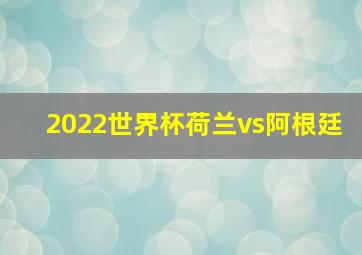 2022世界杯荷兰vs阿根廷