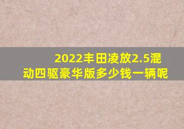 2022丰田凌放2.5混动四驱豪华版多少钱一辆呢