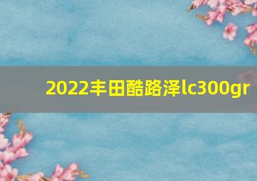 2022丰田酷路泽lc300gr