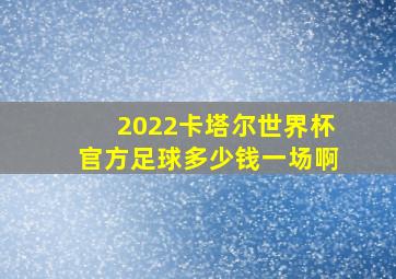 2022卡塔尔世界杯官方足球多少钱一场啊