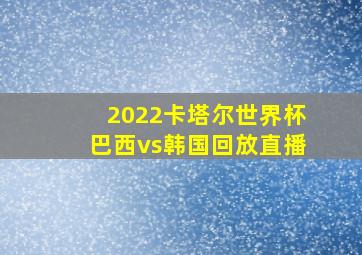 2022卡塔尔世界杯巴西vs韩国回放直播