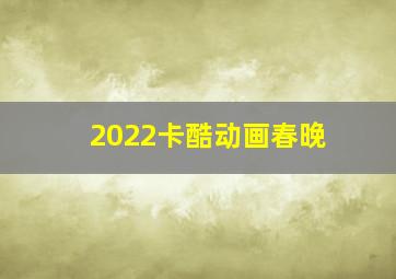 2022卡酷动画春晚