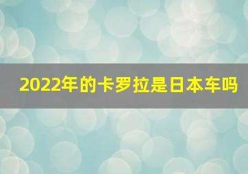 2022年的卡罗拉是日本车吗