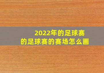 2022年的足球赛的足球赛的赛场怎么画