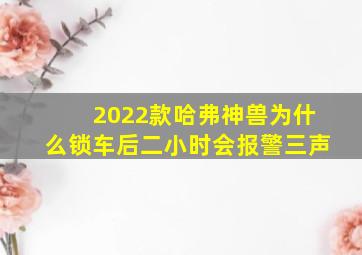 2022款哈弗神兽为什么锁车后二小时会报警三声