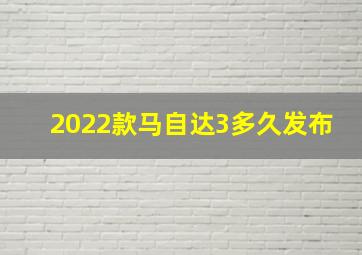 2022款马自达3多久发布