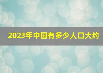 2023年中国有多少人口大约