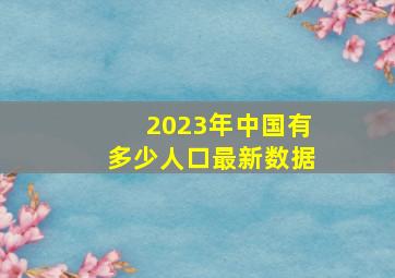 2023年中国有多少人口最新数据