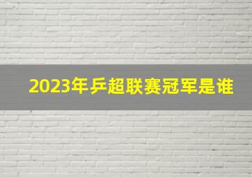 2023年乒超联赛冠军是谁