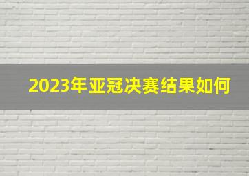 2023年亚冠决赛结果如何