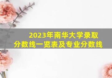 2023年南华大学录取分数线一览表及专业分数线