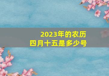 2023年的农历四月十五是多少号