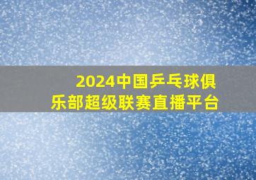 2024中国乒乓球俱乐部超级联赛直播平台