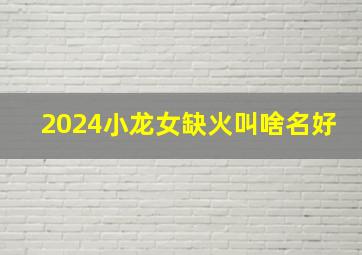 2024小龙女缺火叫啥名好