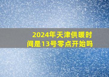 2024年天津供暖时间是13号零点开始吗