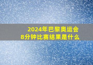 2024年巴黎奥运会8分钟比赛结果是什么