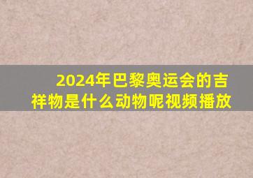 2024年巴黎奥运会的吉祥物是什么动物呢视频播放