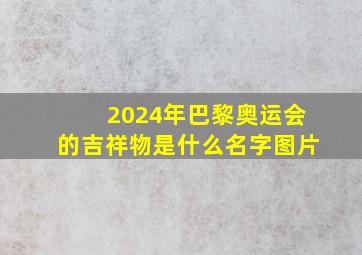 2024年巴黎奥运会的吉祥物是什么名字图片