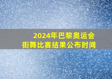 2024年巴黎奥运会街舞比赛结果公布时间