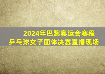 2024年巴黎奥运会赛程乒乓球女子团体决赛直播现场