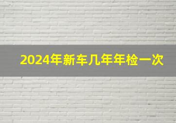 2024年新车几年年检一次