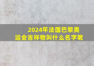 2024年法国巴黎奥运会吉祥物叫什么名字呢