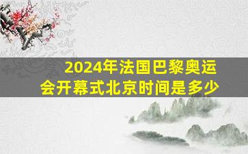 2024年法国巴黎奥运会开幕式北京时间是多少