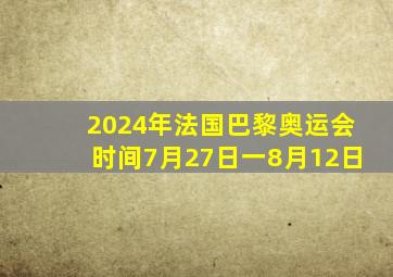 2024年法国巴黎奥运会时间7月27日一8月12日