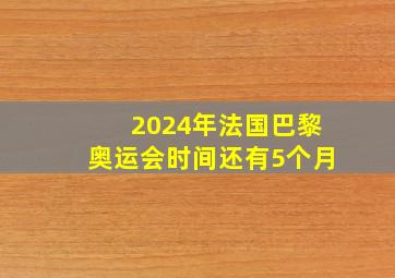 2024年法国巴黎奥运会时间还有5个月