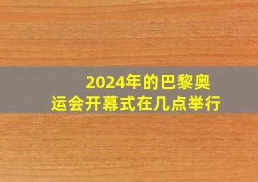 2024年的巴黎奥运会开幕式在几点举行