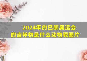 2024年的巴黎奥运会的吉祥物是什么动物呢图片