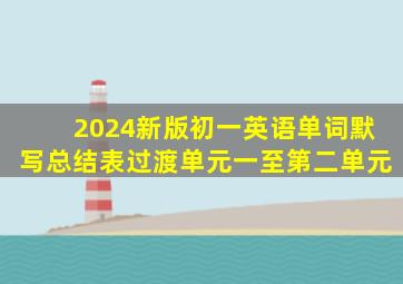 2024新版初一英语单词默写总结表过渡单元一至第二单元