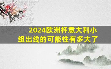 2024欧洲杯意大利小组出线的可能性有多大了