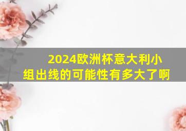 2024欧洲杯意大利小组出线的可能性有多大了啊