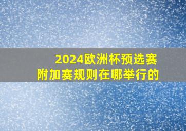 2024欧洲杯预选赛附加赛规则在哪举行的