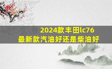 2024款丰田lc76最新款汽油好还是柴油好