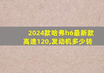 2024款哈弗h6最新款高速120,发动机多少转