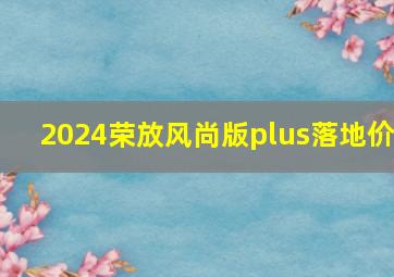 2024荣放风尚版plus落地价