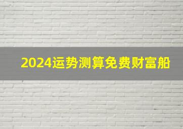 2024运势测算免费财富船