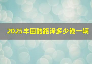 2025丰田酷路泽多少钱一辆