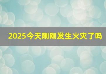 2025今天刚刚发生火灾了吗