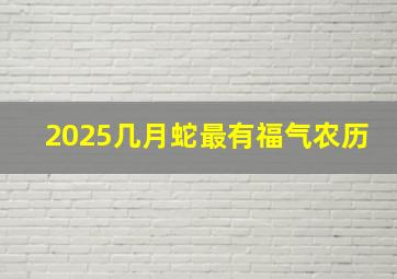 2025几月蛇最有福气农历