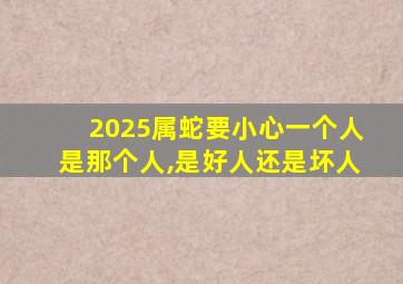 2025属蛇要小心一个人是那个人,是好人还是坏人