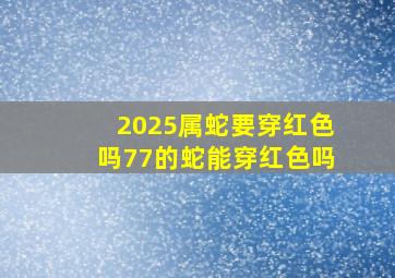 2025属蛇要穿红色吗77的蛇能穿红色吗